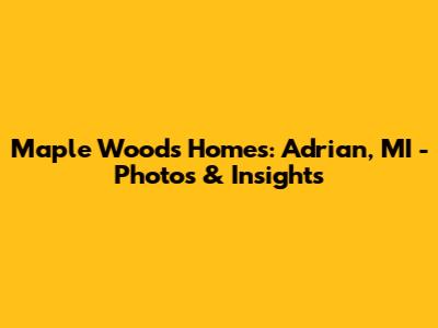 Maple Woods Homes: Adrian, MI - Photos & Insights