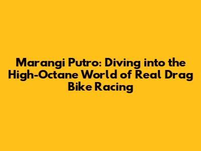 Marangi Putro: Diving into the High-Octane World of Real Drag Bike Racing
