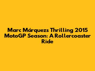 Marc Márquez's Thrilling 2015 MotoGP Season: A Rollercoaster Ride