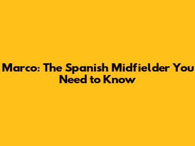 Marco: The Spanish Midfielder You Need to Know