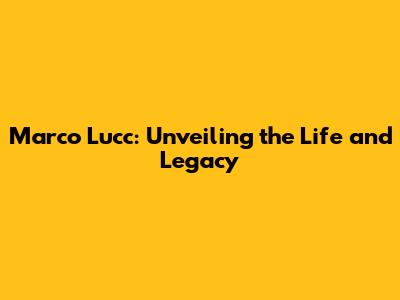 Marco Lucc: Unveiling the Life and Legacy