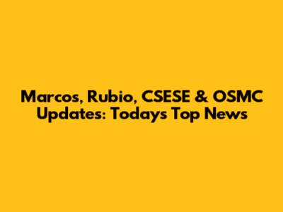 Marcos, Rubio, CSESE & OSMC Updates: Today's Top News