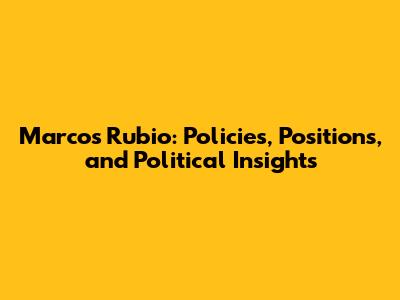 Marcos Rubio: Policies, Positions, and Political Insights