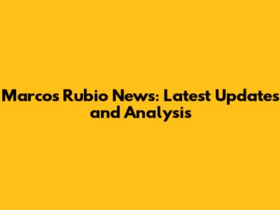 Marcos Rubio News: Latest Updates and Analysis