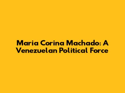 Maria Corina Machado: A Venezuelan Political Force