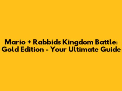 Mario + Rabbids Kingdom Battle: Gold Edition - Your Ultimate Guide