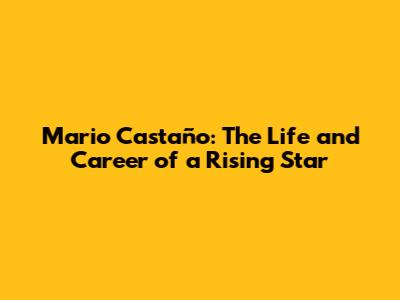 Mario Castaño: The Life and Career of a Rising Star