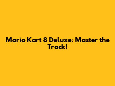 Mario Kart 8 Deluxe: Master the Track!