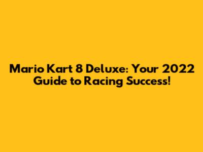 Mario Kart 8 Deluxe: Your 2022 Guide to Racing Success!