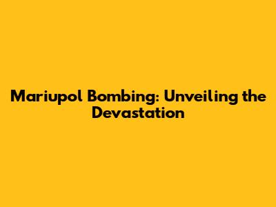 Mariupol Bombing: Unveiling the Devastation