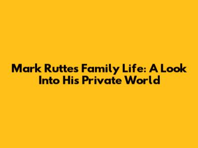 Mark Rutte's Family Life: A Look Into His Private World