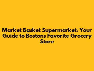 Market Basket Supermarket: Your Guide to Boston's Favorite Grocery Store
