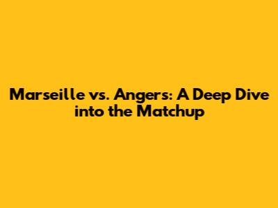 Marseille vs. Angers: A Deep Dive into the Matchup