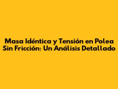 Masa Idéntica y Tensión en Polea Sin Fricción: Un Análisis Detallado