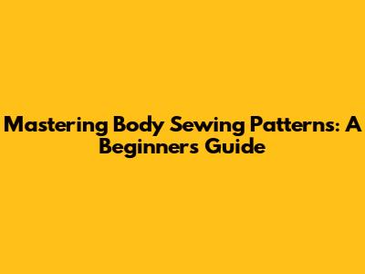 Mastering Body Sewing Patterns: A Beginner's Guide
