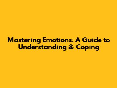 Mastering Emotions: A Guide to Understanding & Coping