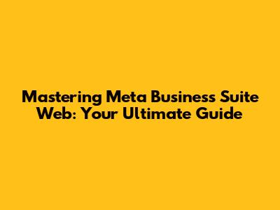 Mastering Meta Business Suite Web: Your Ultimate Guide