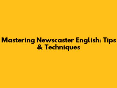 Mastering Newscaster English: Tips & Techniques