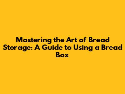 Mastering the Art of Bread Storage: A Guide to Using a Bread Box