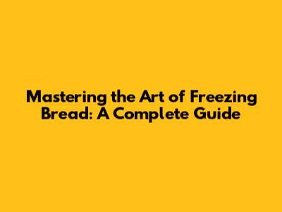 Mastering the Art of Freezing Bread: A Complete Guide