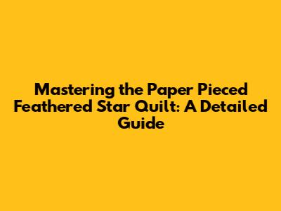 Mastering the Paper Pieced Feathered Star Quilt: A Detailed Guide