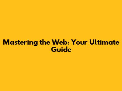 Mastering the Web: Your Ultimate Guide