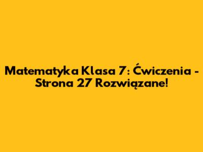 Matematyka Klasa 7: Ćwiczenia - Strona 27 Rozwiązane!