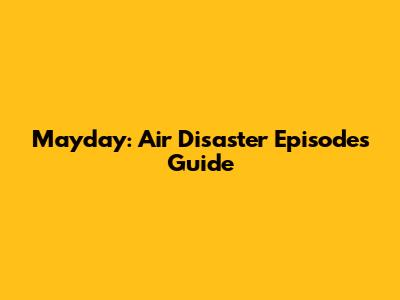 Mayday: Air Disaster Episodes Guide