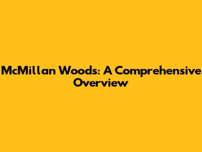 McMillan Woods: A Comprehensive Overview