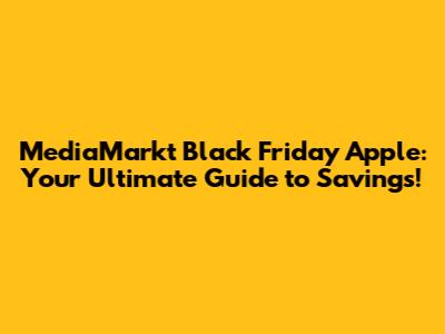 MediaMarkt Black Friday Apple: Your Ultimate Guide to Savings!