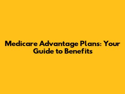 Medicare Advantage Plans: Your Guide to Benefits