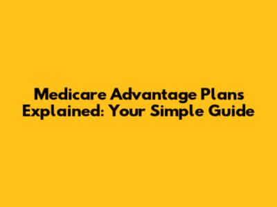 Medicare Advantage Plans Explained: Your Simple Guide
