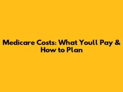 Medicare Costs: What You'll Pay & How to Plan