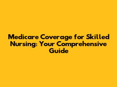 Medicare Coverage for Skilled Nursing: Your Comprehensive Guide