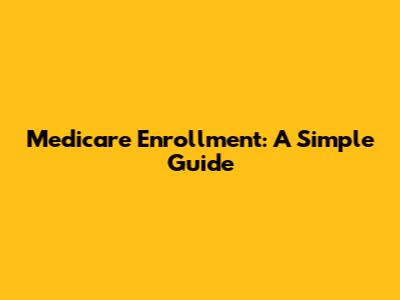 Medicare Enrollment: A Simple Guide