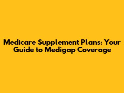 Medicare Supplement Plans: Your Guide to Medigap Coverage