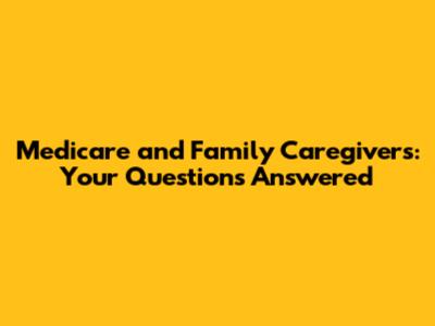 Medicare and Family Caregivers: Your Questions Answered