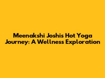 Meenakshi Joshi's Hot Yoga Journey: A Wellness Exploration