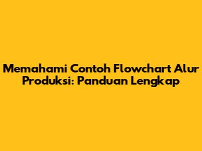 Memahami Contoh Flowchart Alur Produksi: Panduan Lengkap