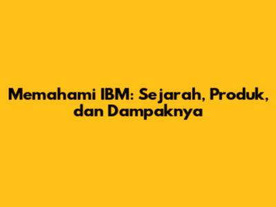 Memahami IBM: Sejarah, Produk, dan Dampaknya