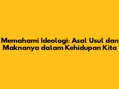 Memahami Ideologi: Asal Usul dan Maknanya dalam Kehidupan Kita