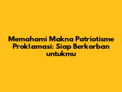 Memahami Makna Patriotisme Proklamasi: Siap Berkorban untukmu