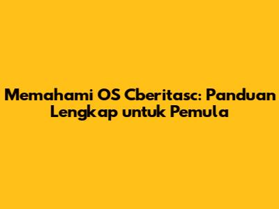 Memahami OS Cberitasc: Panduan Lengkap untuk Pemula