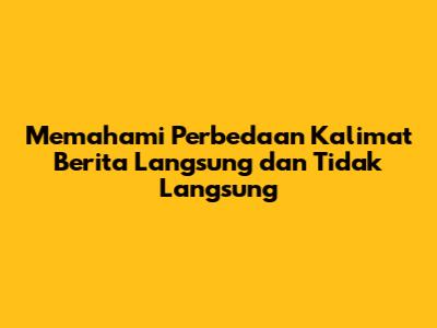 Memahami Perbedaan Kalimat Berita Langsung dan Tidak Langsung