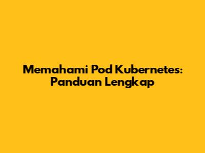 Memahami Pod Kubernetes: Panduan Lengkap