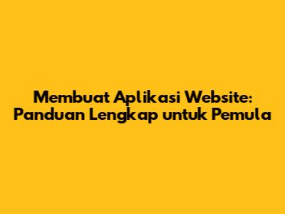 Membuat Aplikasi Website: Panduan Lengkap untuk Pemula