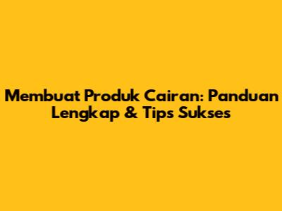 Membuat Produk Cairan: Panduan Lengkap & Tips Sukses