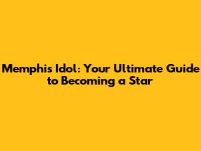 Memphis Idol: Your Ultimate Guide to Becoming a Star