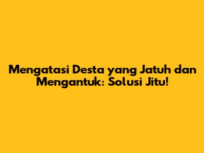 Mengatasi Desta yang Jatuh dan Mengantuk: Solusi Jitu!