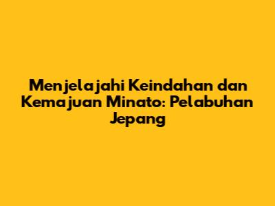 Menjelajahi Keindahan dan Kemajuan Minato: Pelabuhan Jepang